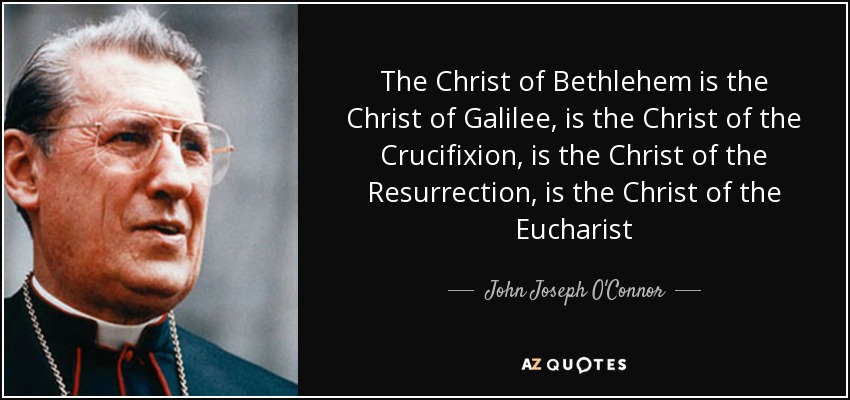 The Christ of Bethlehem is the Christ of Galilee, is the Christ of the Crucifixion, is the Christ of the Resurrection, is the Christ of the Eucharist - John Joseph O'Connor