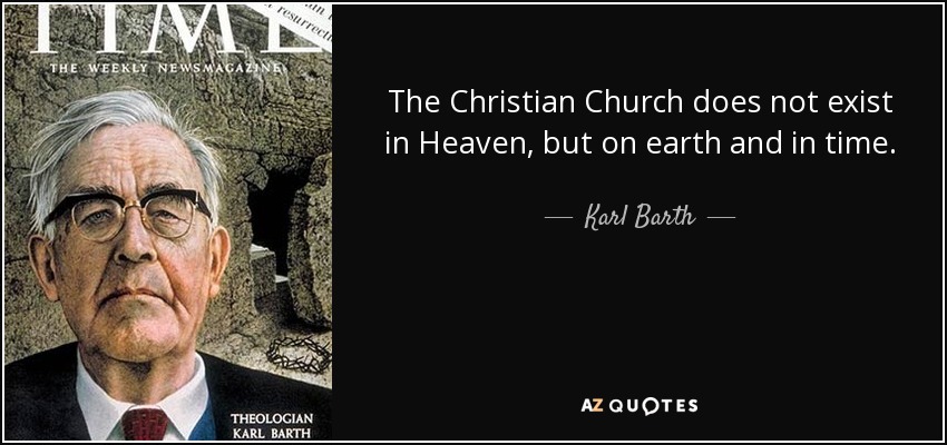 The Christian Church does not exist in Heaven, but on earth and in time. - Karl Barth