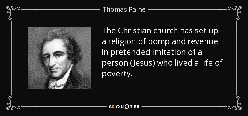 The Christian church has set up a religion of pomp and revenue in pretended imitation of a person (Jesus) who lived a life of poverty. - Thomas Paine