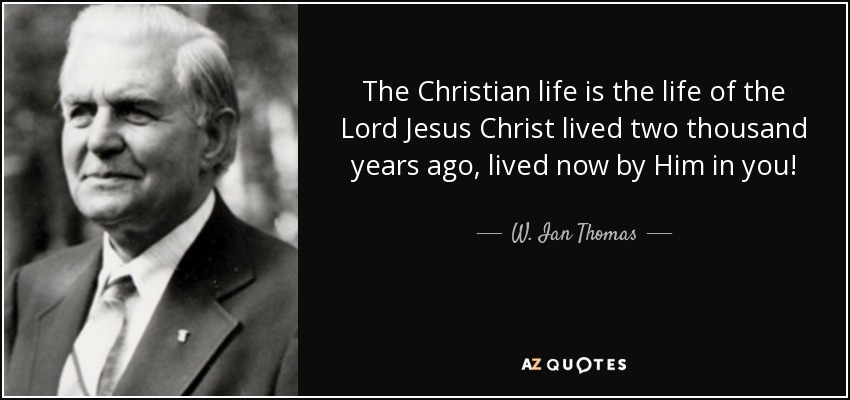 The Christian life is the life of the Lord Jesus Christ lived two thousand years ago, lived now by Him in you! - W. Ian Thomas