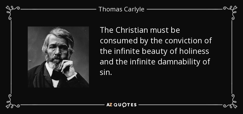 The Christian must be consumed by the conviction of the infinite beauty of holiness and the infinite damnability of sin. - Thomas Carlyle