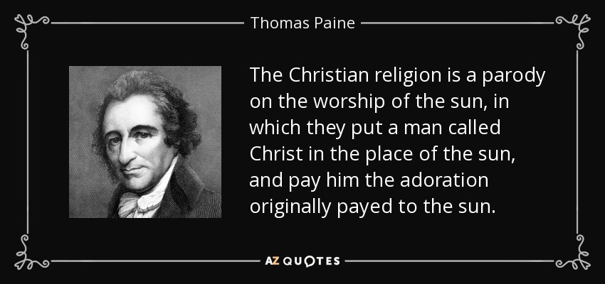 The Christian religion is a parody on the worship of the sun, in which they put a man called Christ in the place of the sun, and pay him the adoration originally payed to the sun. - Thomas Paine