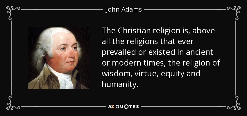 The Christian religion is, above all the religions that ever prevailed or existed in ancient or modern times, the religion of wisdom, virtue, equity and humanity. - John Adams