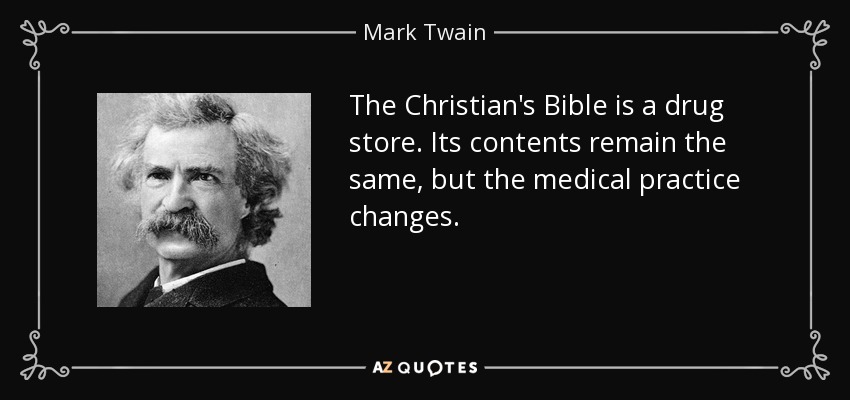 The Christian's Bible is a drug store. Its contents remain the same, but the medical practice changes. - Mark Twain