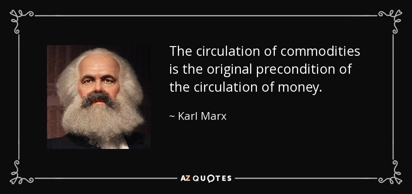 The circulation of commodities is the original precondition of the circulation of money. - Karl Marx