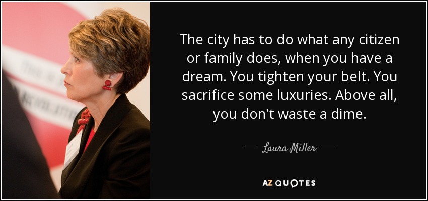 The city has to do what any citizen or family does, when you have a dream. You tighten your belt. You sacrifice some luxuries. Above all, you don't waste a dime. - Laura Miller