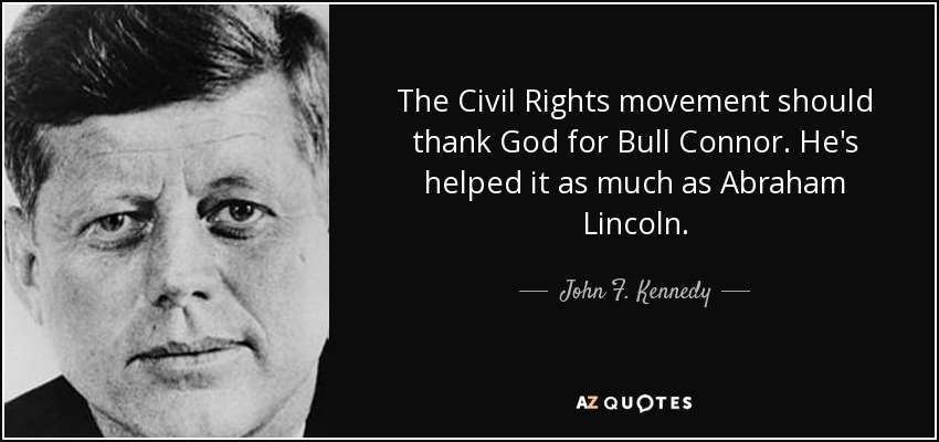 The Civil Rights movement should thank God for Bull Connor. He's helped it as much as Abraham Lincoln. - John F. Kennedy