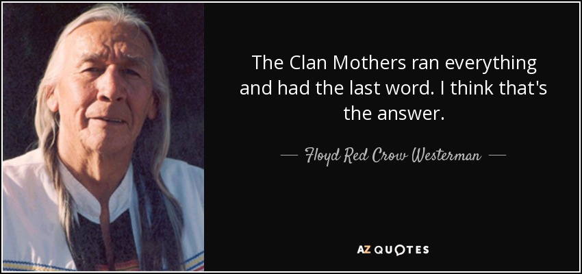 The Clan Mothers ran everything and had the last word. I think that's the answer. - Floyd Red Crow Westerman