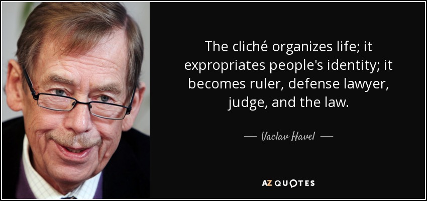 The cliché organizes life; it expropriates people's identity; it becomes ruler, defense lawyer, judge, and the law. - Vaclav Havel