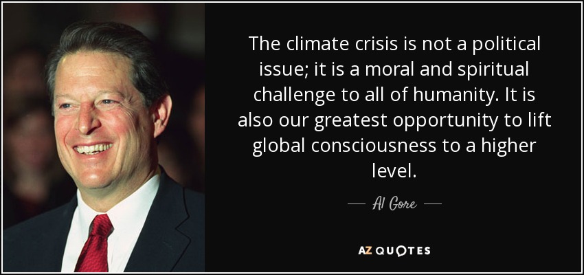 The climate crisis is not a political issue; it is a moral and spiritual challenge to all of humanity. It is also our greatest opportunity to lift global consciousness to a higher level. - Al Gore