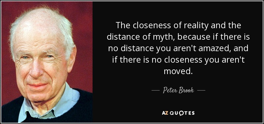 The closeness of reality and the distance of myth, because if there is no distance you aren't amazed, and if there is no closeness you aren't moved. - Peter Brook