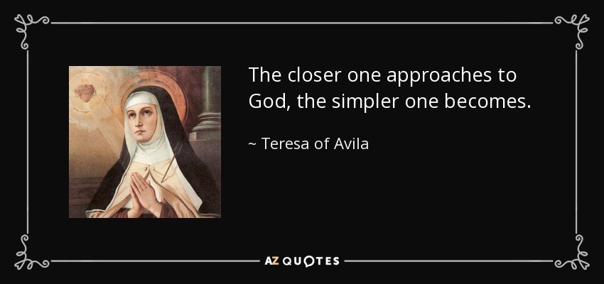 The closer one approaches to God, the simpler one becomes. - Teresa of Avila