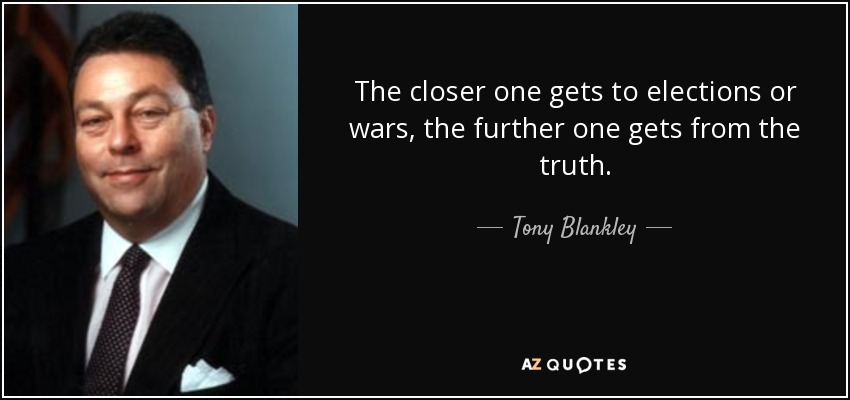 The closer one gets to elections or wars, the further one gets from the truth. - Tony Blankley