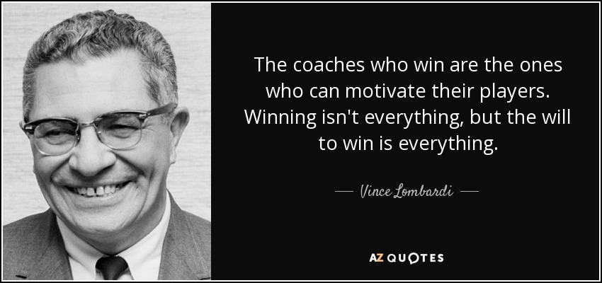 The coaches who win are the ones who can motivate their players. Winning isn't everything, but the will to win is everything. - Vince Lombardi