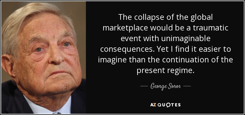 The collapse of the global marketplace would be a traumatic event with unimaginable consequences. Yet I find it easier to imagine than the continuation of the present regime. - George Soros