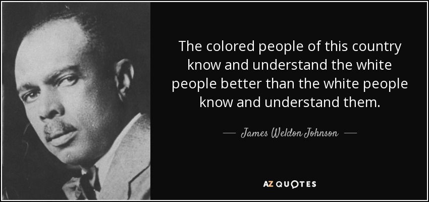 The colored people of this country know and understand the white people better than the white people know and understand them. - James Weldon Johnson
