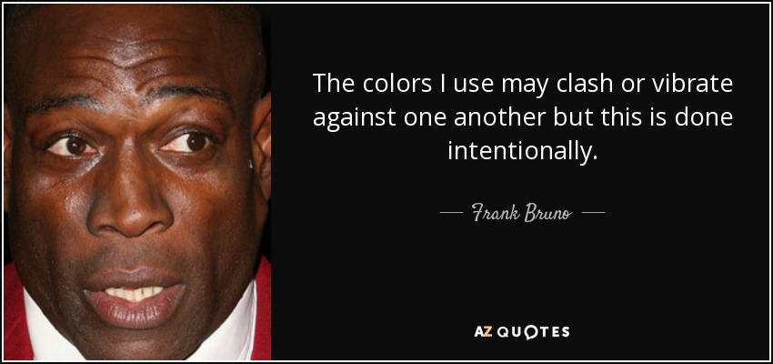 The colors I use may clash or vibrate against one another but this is done intentionally. - Frank Bruno