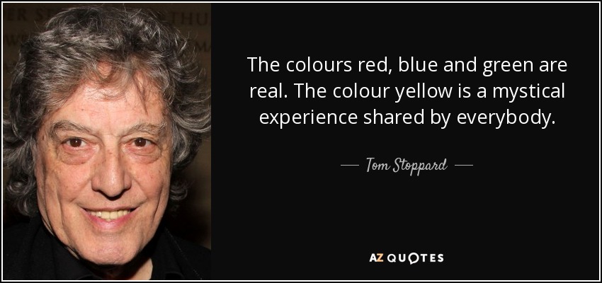 The colours red, blue and green are real. The colour yellow is a mystical experience shared by everybody. - Tom Stoppard