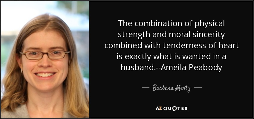 The combination of physical strength and moral sincerity combined with tenderness of heart is exactly what is wanted in a husband.--Ameila Peabody - Barbara Mertz