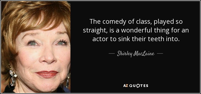 The comedy of class, played so straight, is a wonderful thing for an actor to sink their teeth into. - Shirley MacLaine