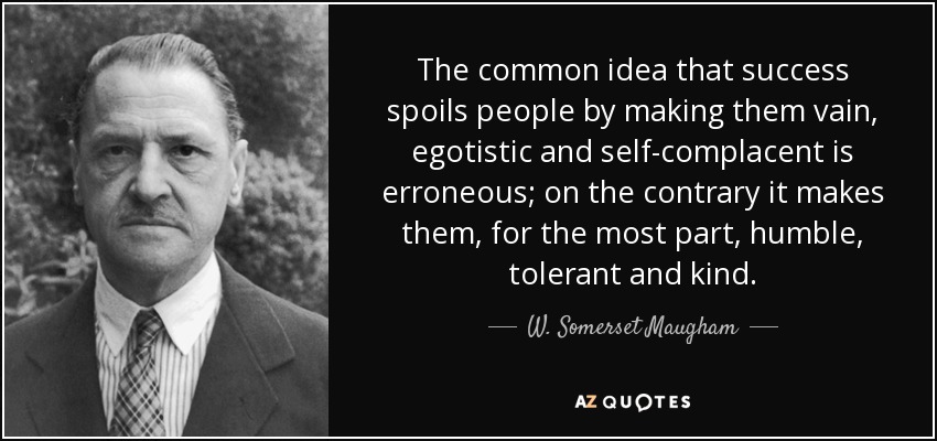 The common idea that success spoils people by making them vain, egotistic and self-complacent is erroneous; on the contrary it makes them, for the most part, humble, tolerant and kind. - W. Somerset Maugham