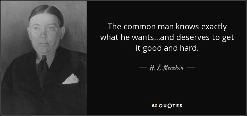 The common man knows exactly what he wants...and deserves to get it good and hard. - H. L. Mencken