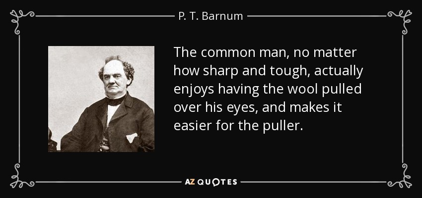 The common man, no matter how sharp and tough, actually enjoys having the wool pulled over his eyes, and makes it easier for the puller. - P. T. Barnum
