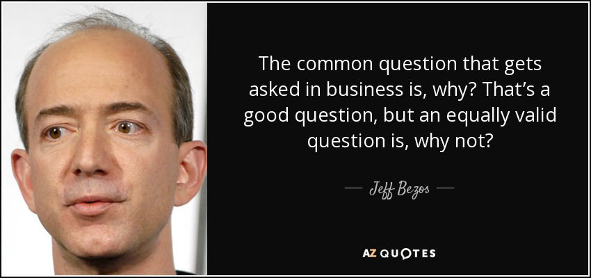 The common question that gets asked in business is, why? That’s a good question, but an equally valid question is, why not? - Jeff Bezos