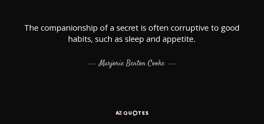 The companionship of a secret is often corruptive to good habits, such as sleep and appetite. - Marjorie Benton Cooke