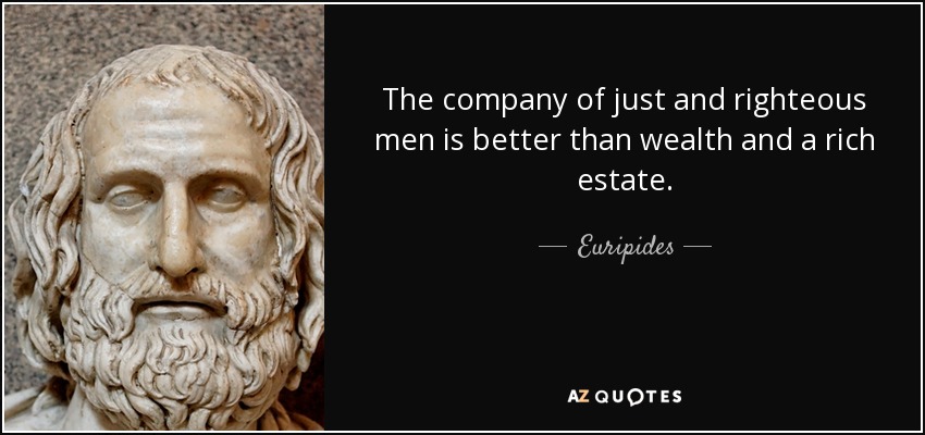 The company of just and righteous men is better than wealth and a rich estate. - Euripides