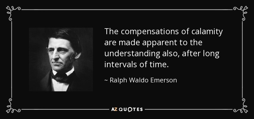 The compensations of calamity are made apparent to the understanding also, after long intervals of time. - Ralph Waldo Emerson