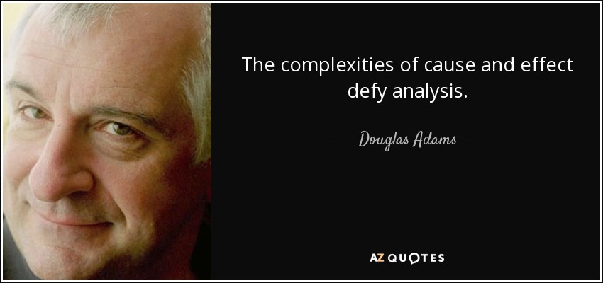 The complexities of cause and effect defy analysis. - Douglas Adams