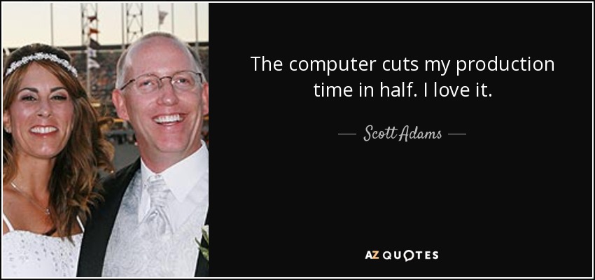 The computer cuts my production time in half. I love it. - Scott Adams