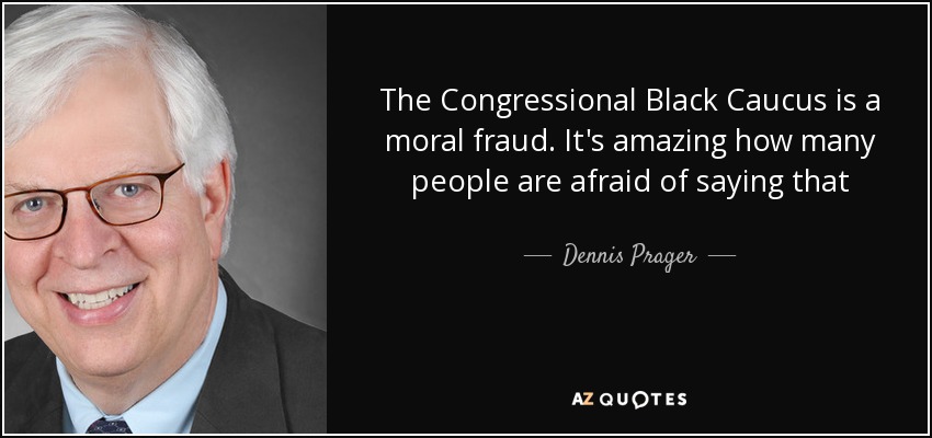 The Congressional Black Caucus is a moral fraud. It's amazing how many people are afraid of saying that - Dennis Prager