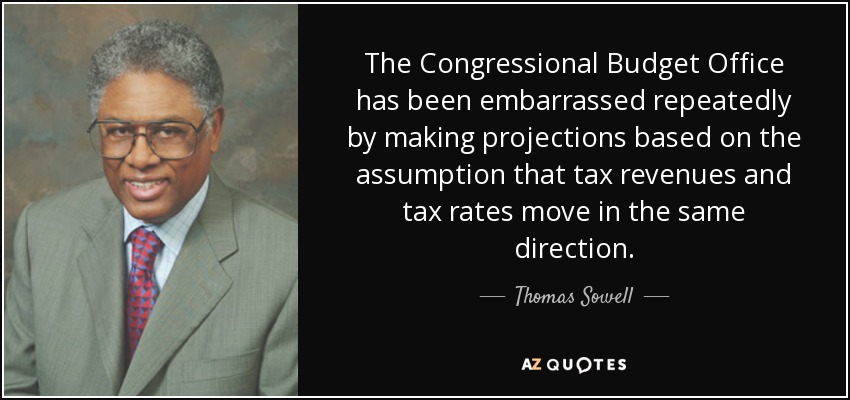 The Congressional Budget Office has been embarrassed repeatedly by making projections based on the assumption that tax revenues and tax rates move in the same direction. - Thomas Sowell