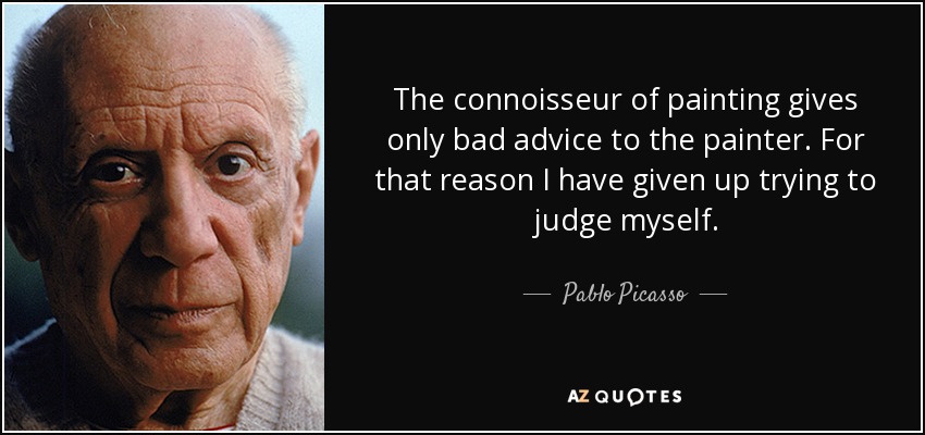 The connoisseur of painting gives only bad advice to the painter. For that reason I have given up trying to judge myself. - Pablo Picasso