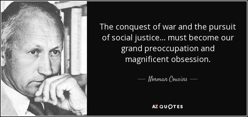The conquest of war and the pursuit of social justice... must become our grand preoccupation and magnificent obsession. - Norman Cousins
