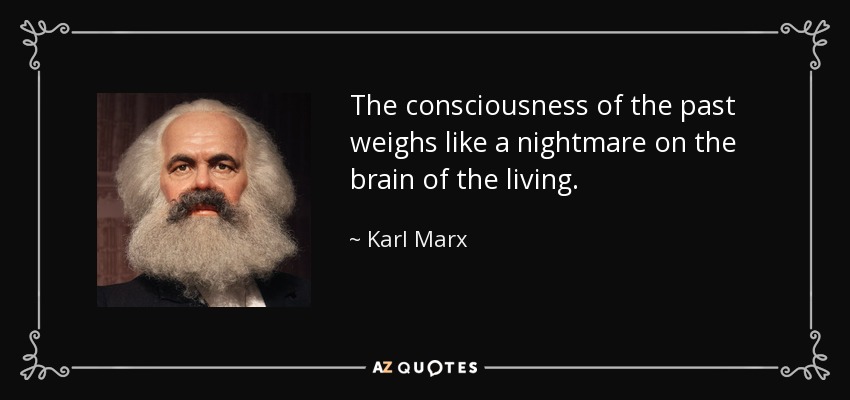 The consciousness of the past weighs like a nightmare on the brain of the living. - Karl Marx