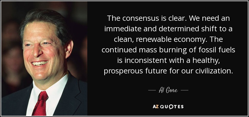 The consensus is clear. We need an immediate and determined shift to a clean, renewable economy. The continued mass burning of fossil fuels is inconsistent with a healthy, prosperous future for our civilization. - Al Gore