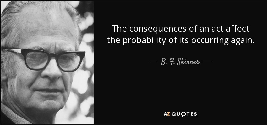 The consequences of an act affect the probability of its occurring again. - B. F. Skinner