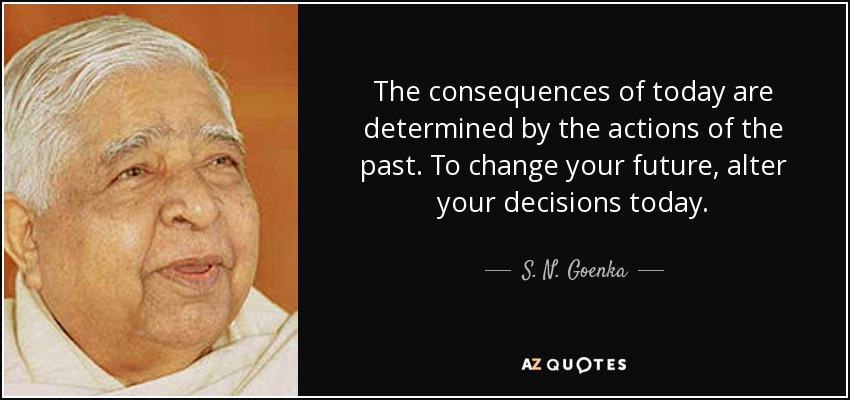 The consequences of today are determined by the actions of the past. To change your future, alter your decisions today. - S. N. Goenka