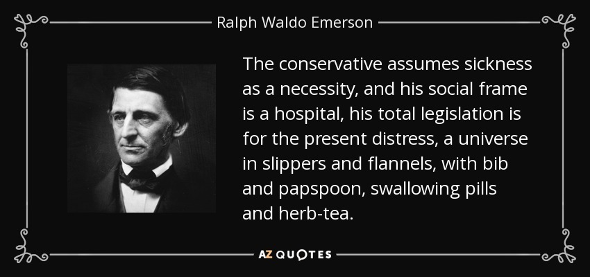 The conservative assumes sickness as a necessity, and his social frame is a hospital, his total legislation is for the present distress, a universe in slippers and flannels, with bib and papspoon, swallowing pills and herb-tea. - Ralph Waldo Emerson