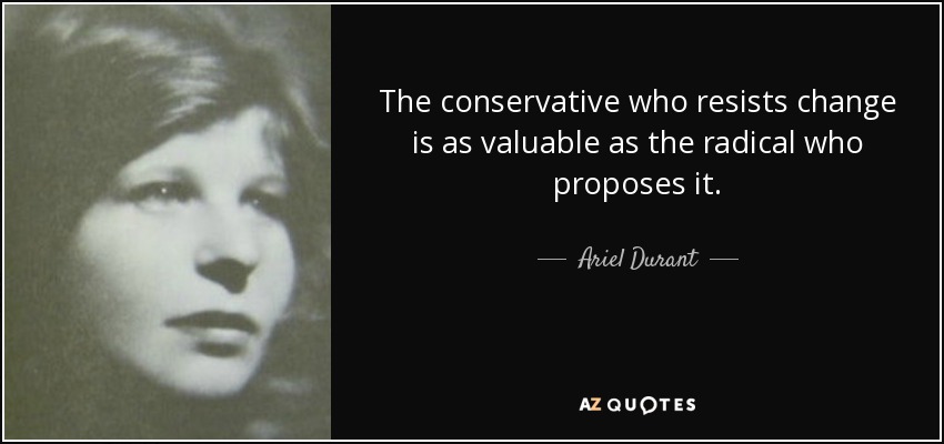 The conservative who resists change is as valuable as the radical who proposes it. - Ariel Durant
