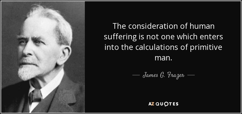 The consideration of human suffering is not one which enters into the calculations of primitive man. - James G. Frazer