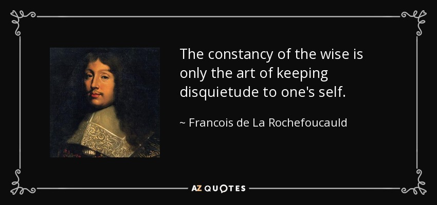 The constancy of the wise is only the art of keeping disquietude to one's self. - Francois de La Rochefoucauld