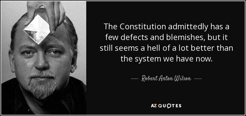 The Constitution admittedly has a few defects and blemishes, but it still seems a hell of a lot better than the system we have now. - Robert Anton Wilson