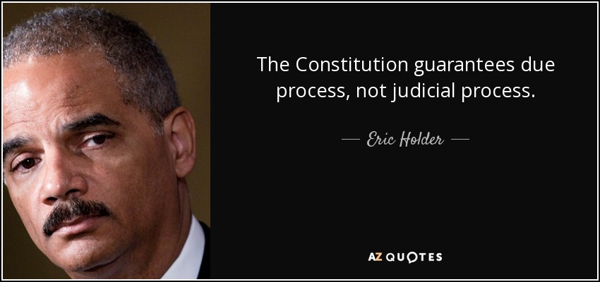 The Constitution guarantees due process, not judicial process. - Eric Holder