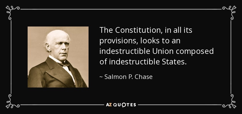 The Constitution, in all its provisions, looks to an indestructible Union composed of indestructible States. - Salmon P. Chase