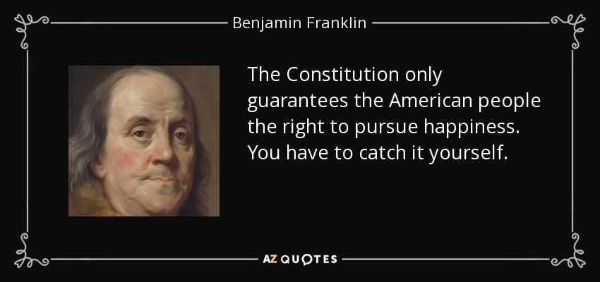 The Constitution only guarantees the American people the right to pursue happiness. You have to catch it yourself. - Benjamin Franklin