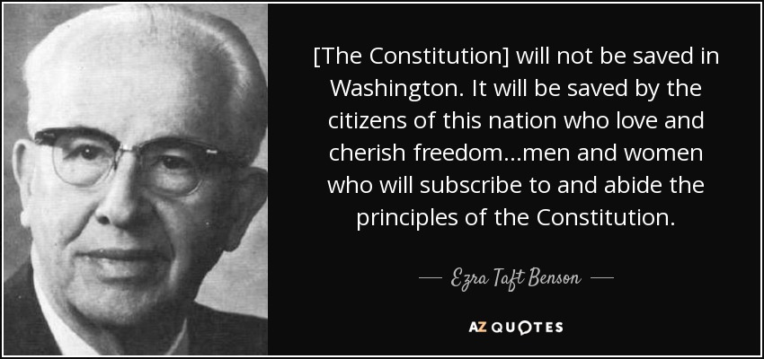 [The Constitution] will not be saved in Washington. It will be saved by the citizens of this nation who love and cherish freedom...men and women who will subscribe to and abide the principles of the Constitution. - Ezra Taft Benson